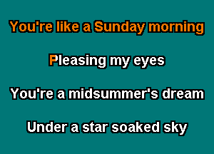 You're like a Sunday morning
Pleasing my eyes
You're a midsummer's dream

Under a star soaked sky