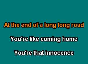 At the end of a long long road

You're like coming home

You're that innocence
