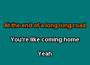 At the end of a long long road

You're like coming home

Yeah