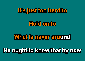 It's just too hard to
Hold on to

What is never around

He ought to know that by now
