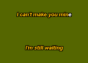 Ican'tmake you mine

I'm stm waiting