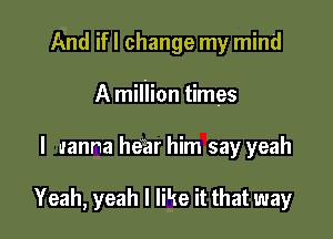 And ifl change my mind

A million times

I wanna hear him say yeah

Yeah, yeah I like it that way