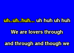 uh..uh..huh... uh huh uh huh

We are lovers through

and through and though we