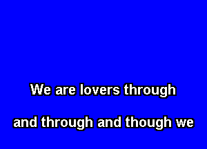 We are lovers through

and through and though we