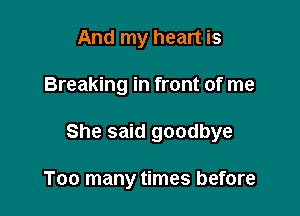 And my heart is

Breaking in front of me

She said goodbye

Too many times before