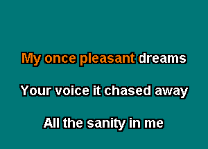 My once pleasant dreams

Your voice it chased away

All the sanity in me