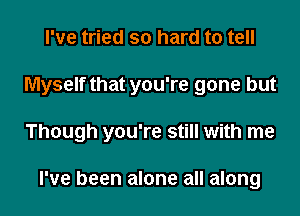 I've tried so hard to tell
Myself that you're gone but
Though you're still with me

I've been alone all along