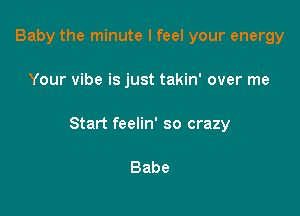 Baby the minute I feel your energy

Your vibe is just takin' over me

Start feelin' so crazy

Babe