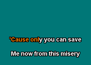 'Cause only you can save

Me now from this misery