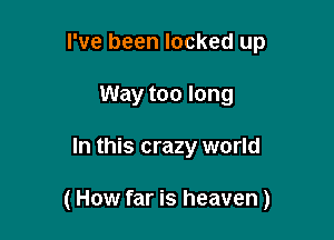 I've been locked up
Way too long

In this crazy world

(How far is heaven)