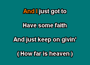 And Ijust got to

Have some faith

And just keep on givin'

(How far is heaven)