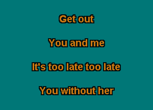 Get out

You and me

It's too late too late

You without her
