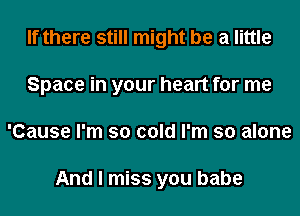 If there still might be a little
Space in your heart for me
'Cause I'm so cold I'm so alone

And I miss you babe