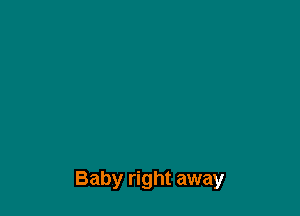 Baby right away
