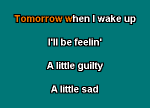 Tomorrow when I wake up

I'll be feelin'
A little guilty

A little sad