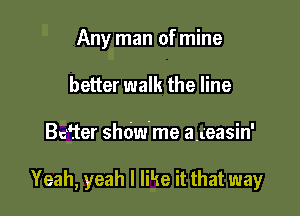 Any man of mine
better walk the line

Bcfter shdw'me a,(easin'

Yeah, yeah I like it that way