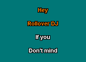 Hey

Rollover DJ

If you

Don't mind