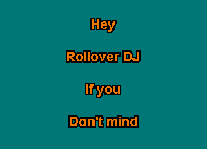 Hey

Rollover DJ

If you

Don't mind