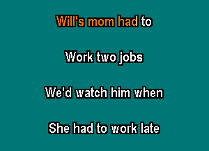 Will's mom had to

Work two jobs

We'd watch him when

She had to work late