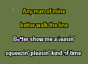 Any man of mine
better walk the line

Bcfter shdw'me a,(easin'

squeezin' pleasin' kind of time