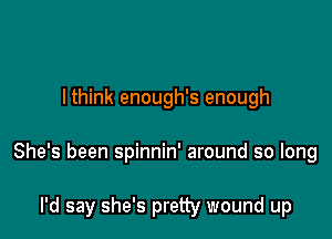 lthink enough's enough

She's been spinnin' around so long

I'd say she's pretty wound up