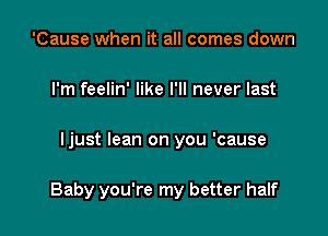 'Cause when it all comes down
I'm feelin' like I'll never last

ljust lean on you 'cause

Baby you're my better half