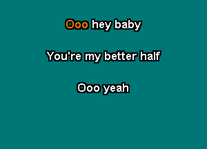 000 hey baby

You're my better half

000 yeah