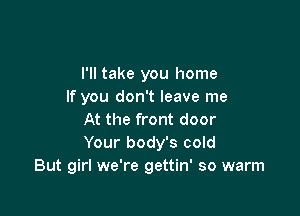 I'll take you home
If you don't leave me

At the front door
Your body's cold
But girI we're gettin' so warm