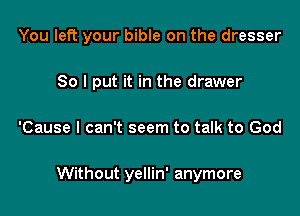 You left your bible on the dresser

So I put it in the drawer
'Cause I can't seem to talk to God

Without yellin' anymore