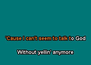 'Cause I can't seem to talk to God

Without yellin' anymore