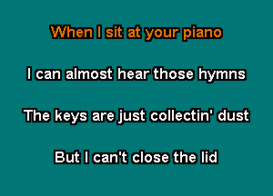 When I sit at your piano

I can almost hear those hymns

The keys are just collectin' dust

But I can't close the lid