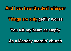 And I can hear the devil whisper

Things are only gettin' worse

You left my heart as empty

As a Monday mornin' church