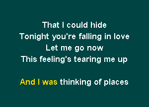 That I could hide
Tonight you're falling in love
Let me go now
This feeling's tearing me up

And I was thinking of places