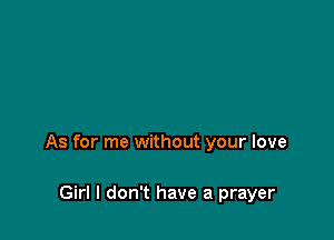 As for me without your love

Girl I don't have a prayer