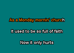 As a Monday mornin' church

It used to be so full of faith

Now it only hurts