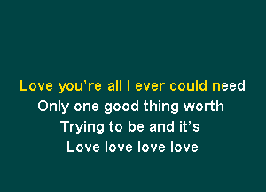 Love yowre all I ever could need

Only one good thing worth
Trying to be and ifs
Lovelovelovelove