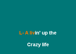 L- A Iivin' up the

Crazy life