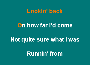 Lookin' back

On how far I'd come

Not quite sure what I was

Runnin' from