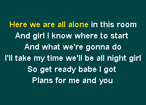 Here we are all alone in this room
And girl I know where to start
And what we're gonna do
I'll take my time we'll be all night girl
80 get ready babe I got
Plans for me and you