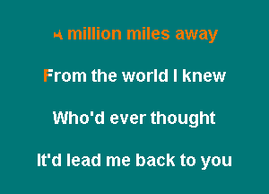 A million miles away
From the world I knew

Who'd ever thought

It'd lead me back to you