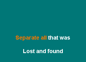 Separate all that was

Lost and found