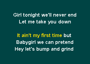 Girl tonight we'll never end
Let me take you down

It ain't my first time but
Babygirl we can pretend
Hey let's bump and grind