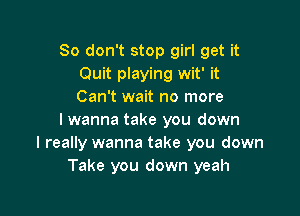 So don't stop girl get it
Quit playing wit' it
Can't wait no more

I wanna take you down
I really wanna take you down
Take you down yeah