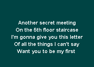 Another secret meeting
0n the 5th floor staircase

I'm gonna give you this letter
Of all the things I can't say
Want you to be my first