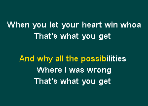 When you let your heart win whoa
That's what you get

And why all the possibilities
Where I was wrong
That's what you get