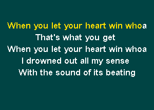 When you let your heart win whoa
That's what you get
When you let your heart win whoa
I drowned out all my sense
With the sound of its beating