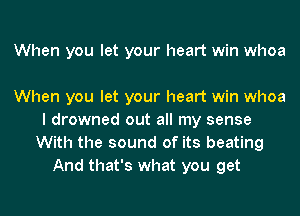 When you let your heart win whoa

When you let your heart win whoa
I drowned out all my sense
With the sound of its beating
And that's what you get