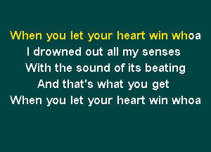 When you let your heart win whoa
I drowned out all my senses
With the sound of its beating

And that's what you get

When you let your heart win whoa