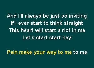 And I'll always be just so inviting
lfl ever start to think straight
This heart will start a riot in me
Let's start start hey

Pain make your way to me to me