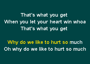 That's what you get
When you let your heart win whoa
That's what you get

Why do we like to hurt so much
Oh why do we like to hurt so much